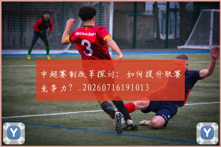 中超赛制改革探讨：如何提升联赛竞争力？_20260716191013