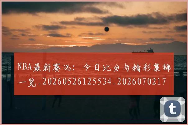 NBA最新赛况：今日比分与精彩集锦一览_20260526125534_20260702170733_20260714213659
