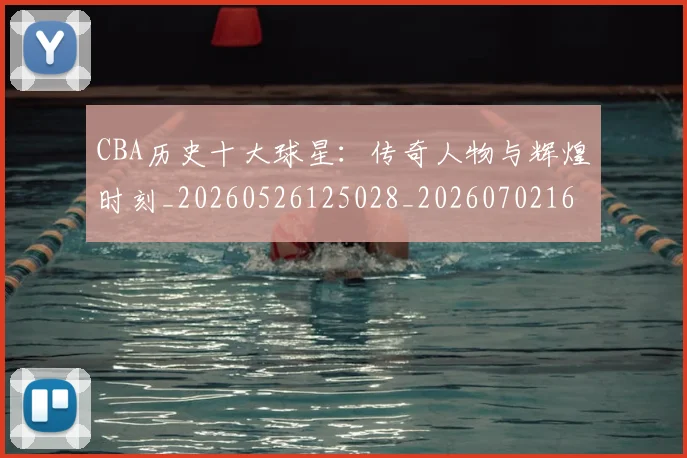CBA历史十大球星:传奇人物与辉煌时刻_20260526125028_20260702163851