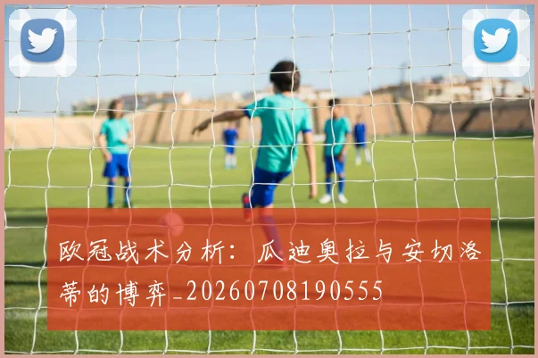 欧冠战术分析:瓜迪奥拉与安切洛蒂的博弈_20260708190555