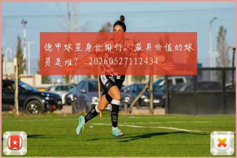 德甲球星身价排行：最具价值的球员是谁？_20260527112434