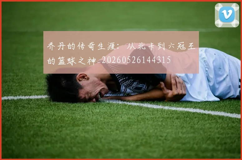 乔丹的传奇生涯:从北卡到六冠王的篮球之神_20260526144315