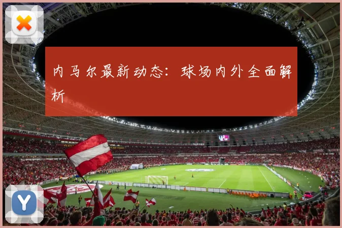 内马尔最新动态:球场内外全面解析