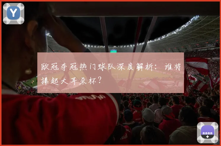 欧冠夺冠热门球队深度解析：谁将捧起大耳朵杯？