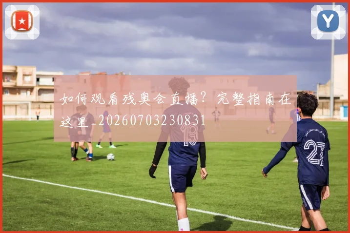 如何观看残奥会直播？完整指南在这里_20260703230831