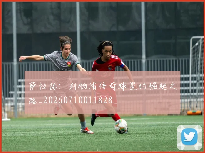 萨拉赫:利物浦传奇球星的崛起之路_20260710011828
