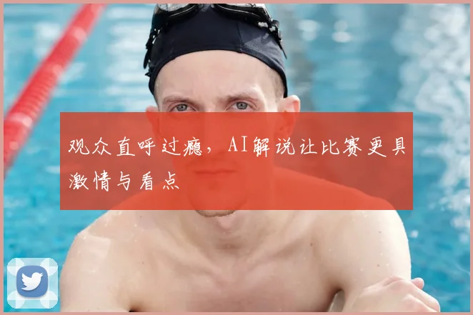 观众直呼过瘾,AI解说让比赛更具激情与看点