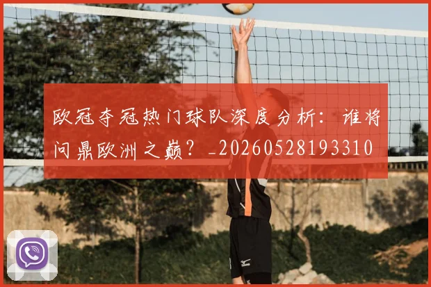 欧冠夺冠热门球队深度分析：谁将问鼎欧洲之巅？_20260528193310