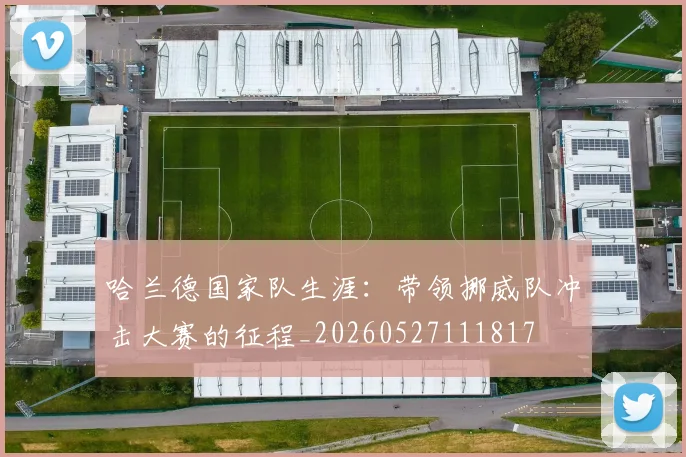 哈兰德国家队生涯:带领挪威队冲击大赛的征程_20260527111817