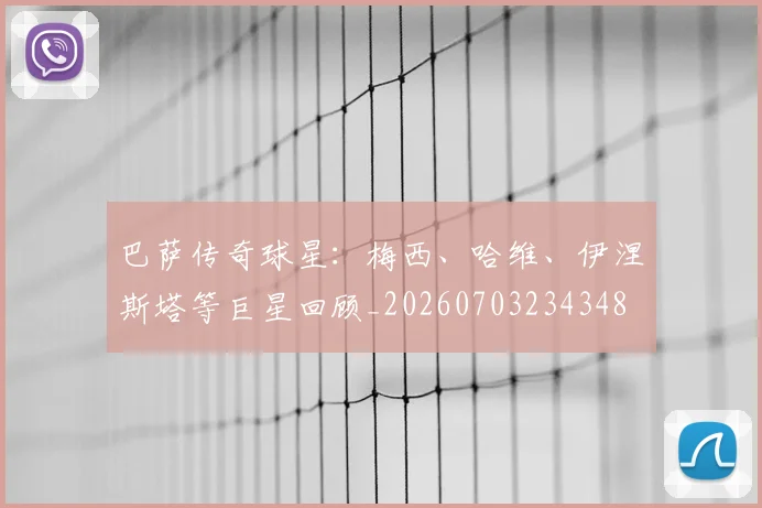 巴萨传奇球星：梅西、哈维、伊涅斯塔等巨星回顾_20260703234348