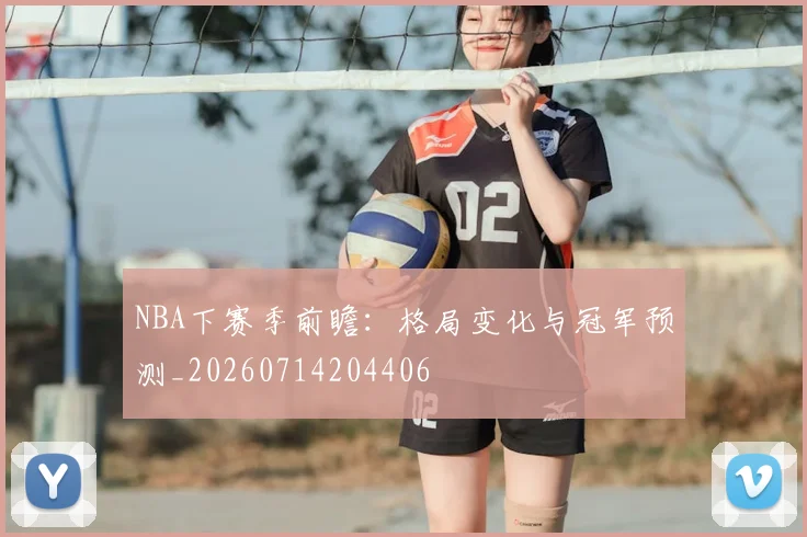 NBA下赛季前瞻：格局变化与冠军预测_20260714204406