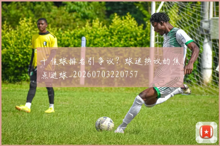 十佳球排名引争议？球迷热议的焦点进球_20260703220757
