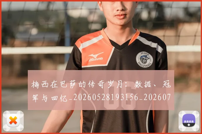 梅西在巴萨的传奇岁月：数据、冠军与回忆_20260528193156_20260707023049_20260731180829