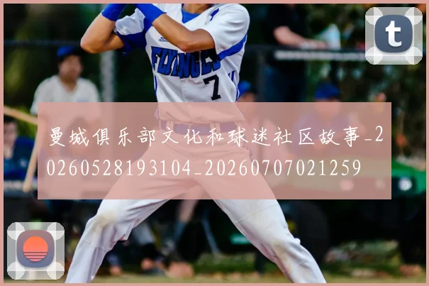 曼城俱乐部文化和球迷社区故事_20260528193104_20260707021259