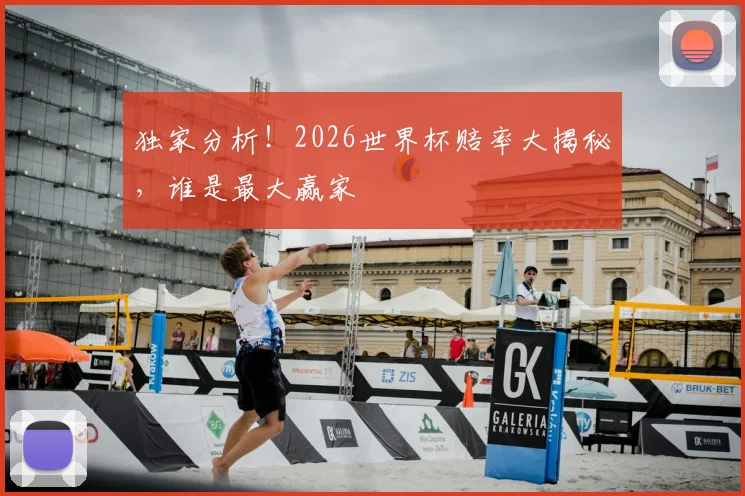 独家分析！2026世界杯赔率大揭秘，谁是最大赢家