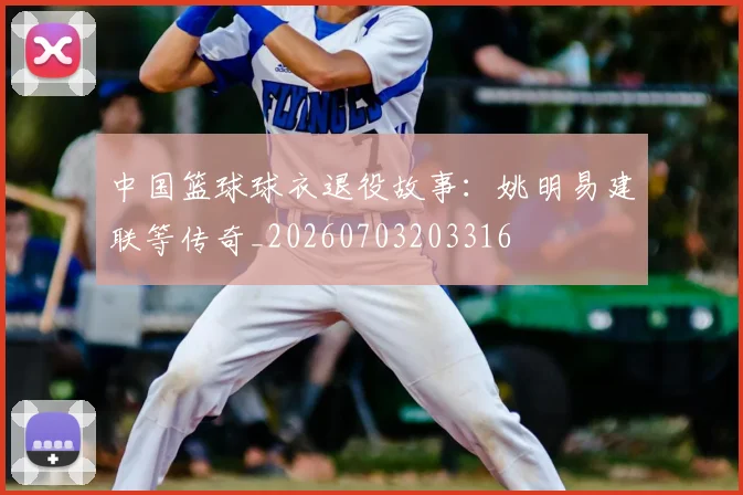 中国篮球球衣退役故事:姚明易建联等传奇_20260703203316