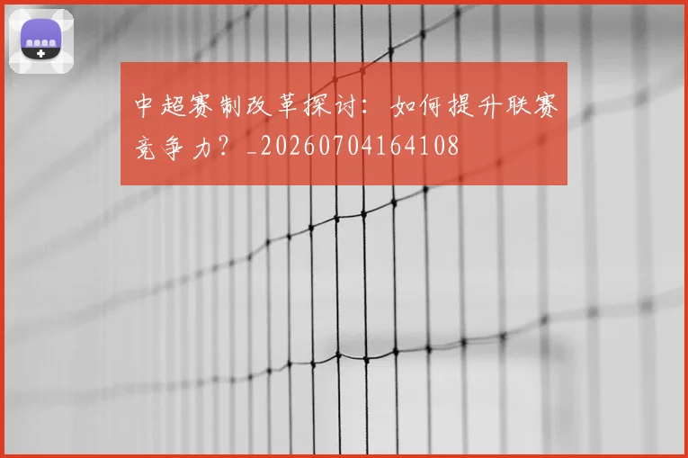 中超赛制改革探讨：如何提升联赛竞争力？_20260704164108