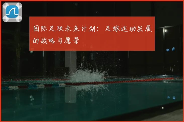 国际足联未来计划:足球运动发展的战略与愿景