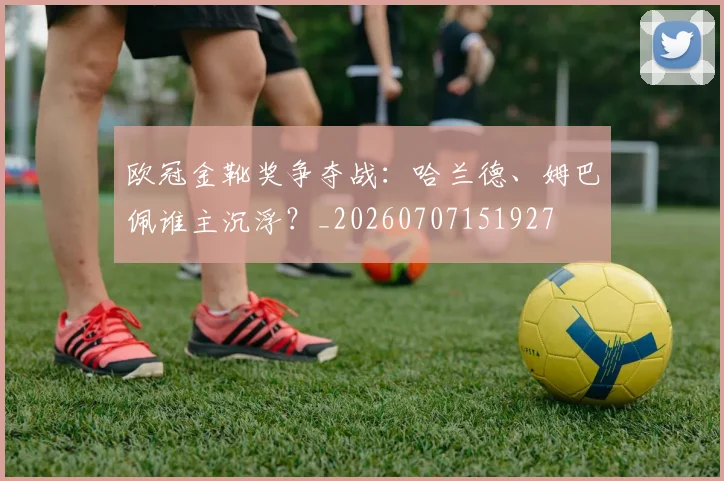 欧冠金靴奖争夺战:哈兰德、姆巴佩谁主沉浮?_20260707151927
