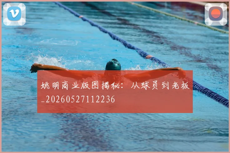 姚明商业版图揭秘:从球员到老板_20260527112236