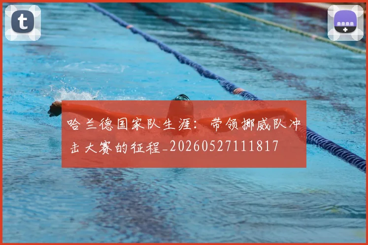哈兰德国家队生涯:带领挪威队冲击大赛的征程_20260527111817