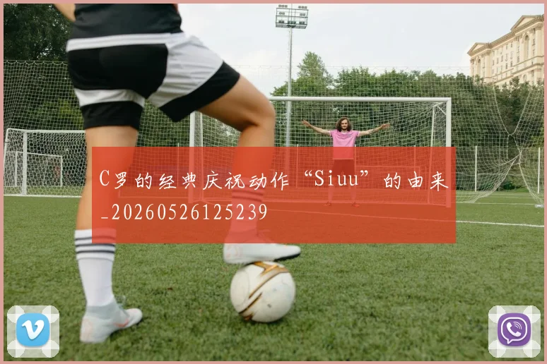 C罗的经典庆祝动作“Siuu”的由来_20260526125239