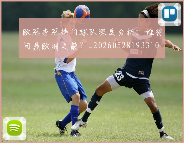 欧冠夺冠热门球队深度分析:谁将问鼎欧洲之巅?_20260528193310
