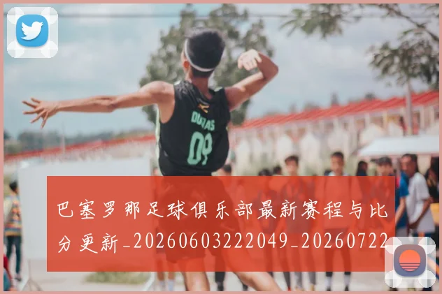 巴塞罗那足球俱乐部最新赛程与比分更新_20260603222049_20260722153000