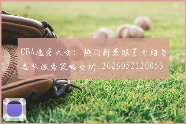 CBA选秀大会:热门新秀球员介绍与各队选秀策略分析_20260521200531