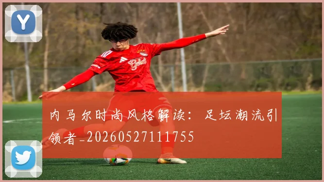 内马尔时尚风格解读：足坛潮流引领者_20260527111755