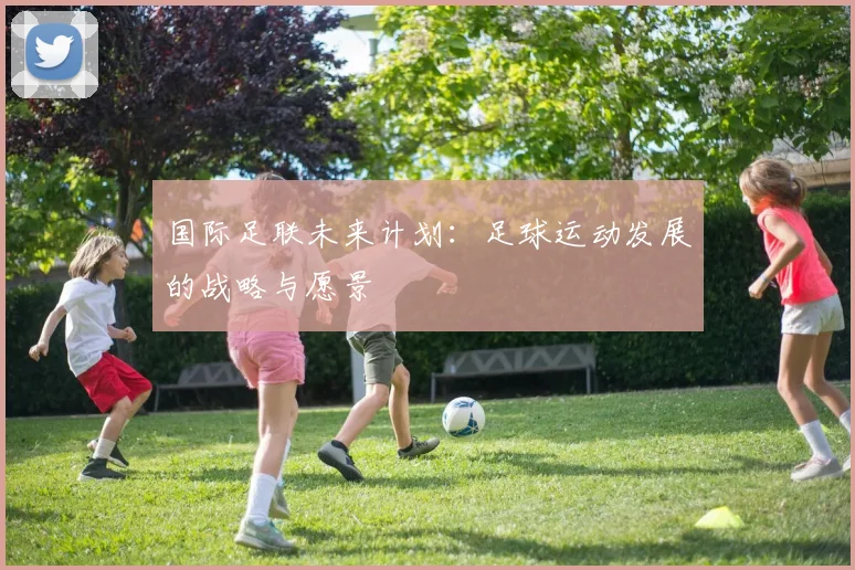 国际足联未来计划:足球运动发展的战略与愿景