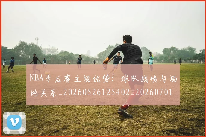 NBA季后赛主场优势:球队战绩与场地关系_20260526125402_20260701215619