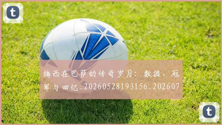 梅西在巴萨的传奇岁月：数据、冠军与回忆_20260528193156_20260731180827