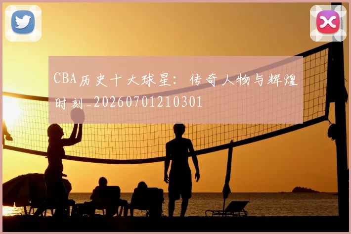 CBA历史十大球星：传奇人物与辉煌时刻_20260701210301