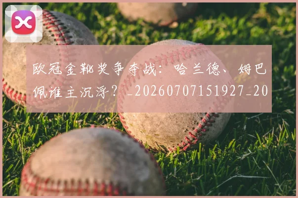 欧冠金靴奖争夺战:哈兰德、姆巴佩谁主沉浮?_20260707151927_20260801165259