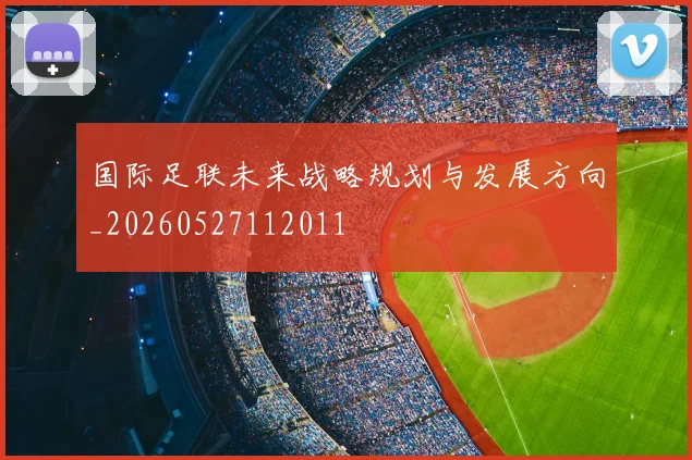 国际足联未来战略规划与发展方向_20260527112011