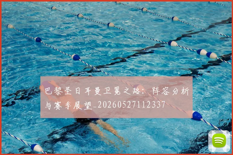 巴黎圣日耳曼卫冕之路：阵容分析与赛季展望_20260527112337