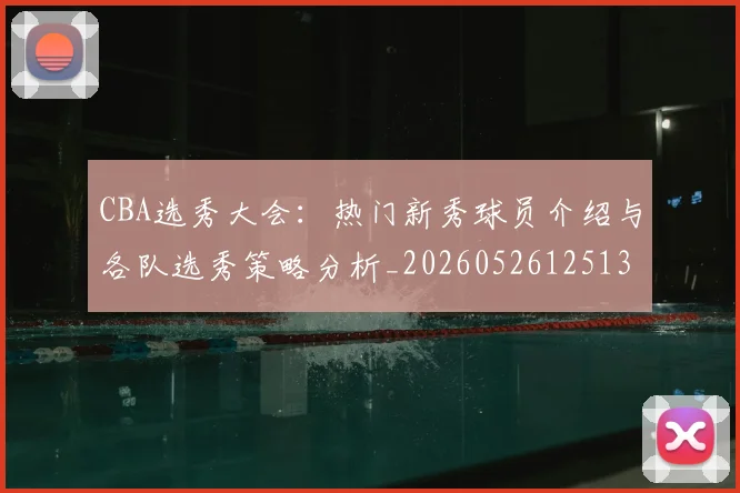 CBA选秀大会:热门新秀球员介绍与各队选秀策略分析_20260526125138