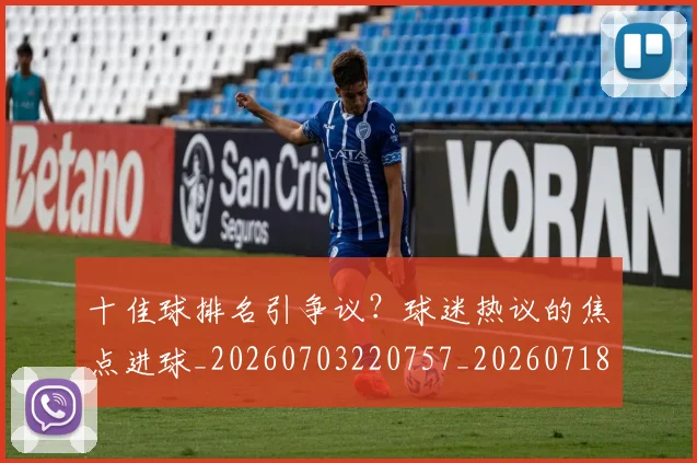 十佳球排名引争议?球迷热议的焦点进球_20260703220757_20260718011307