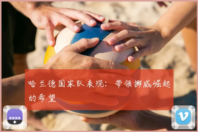 哈兰德国家队表现:带领挪威崛起的希望