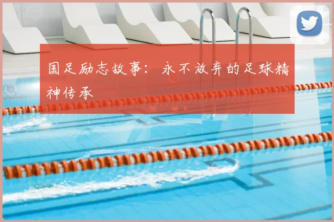 国足励志故事:永不放弃的足球精神传承