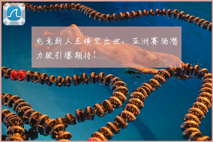 电竞新人王横空出世,亚洲赛场潜力股引爆期待!