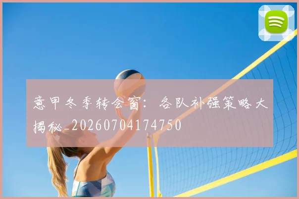 意甲冬季转会窗：各队补强策略大揭秘_20260704174750