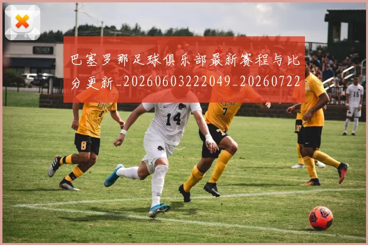 巴塞罗那足球俱乐部最新赛程与比分更新_20260603222049_20260722153000