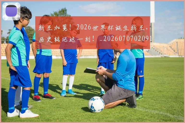 新王加冕!2026世界杯诞生新王,历史铭记这一刻!_20260707020912_20260731171226