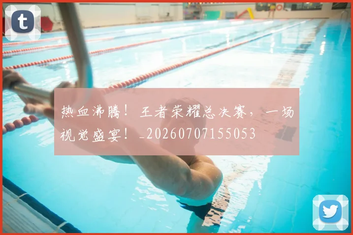 热血沸腾!王者荣耀总决赛,一场视觉盛宴!_20260707155053