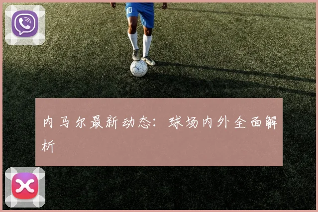 内马尔最新动态：球场内外全面解析
