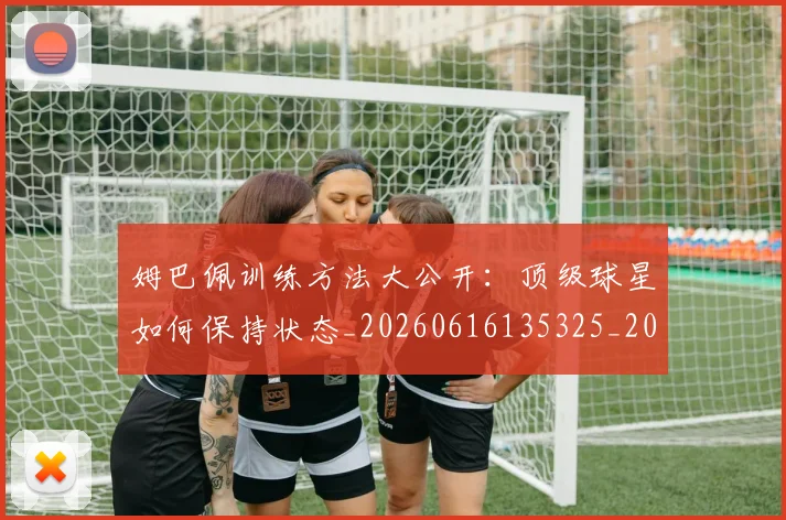 姆巴佩训练方法大公开：顶级球星如何保持状态_20260616135325_20260720190628