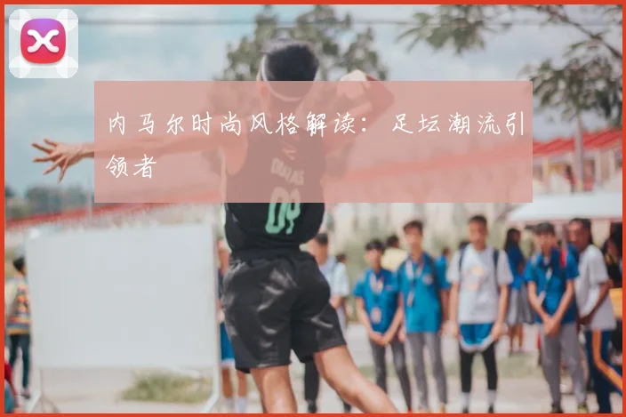 内马尔时尚风格解读:足坛潮流引领者
