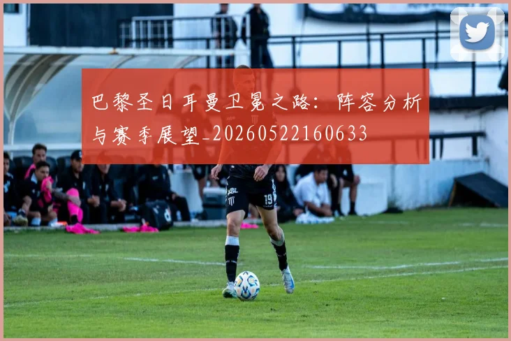 巴黎圣日耳曼卫冕之路:阵容分析与赛季展望_20260522160633